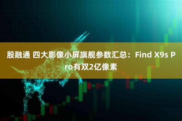 股融通 四大影像小屏旗舰参数汇总：Find X9s Pro有双2亿像素