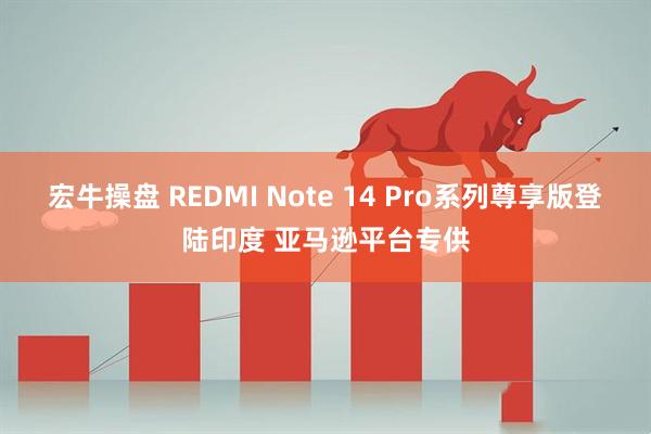 宏牛操盘 REDMI Note 14 Pro系列尊享版登陆印度 亚马逊平台专供
