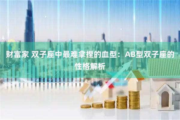 财富家 双子座中最难拿捏的血型：AB型双子座的性格解析