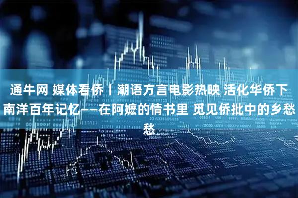 通牛网 媒体看侨丨潮语方言电影热映 活化华侨下南洋百年记忆——在阿嬷的情书里 觅见侨批中的乡愁