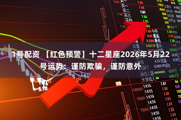 1号配资 【红色预警】十二星座2026年5月22号运势:谨防欺骗,谨防意外