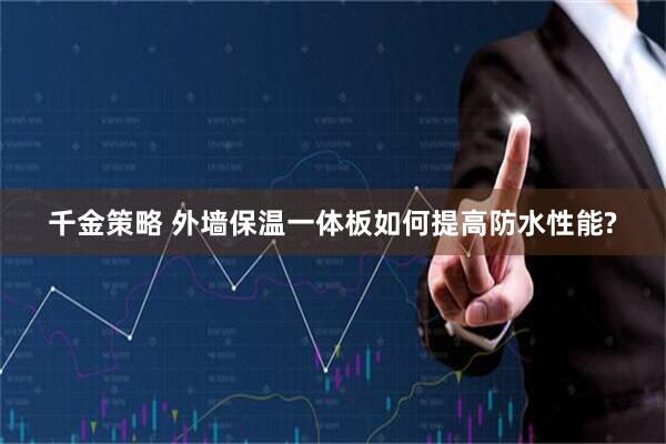 千金策略 外墙保温一体板如何提高防水性能?