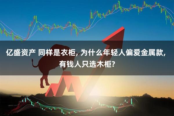 亿盛资产 同样是衣柜, 为什么年轻人偏爱金属款, 有钱人只选木柜?