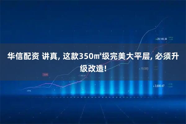 华信配资 讲真, 这款350㎡级完美大平层, 必须升级改造!