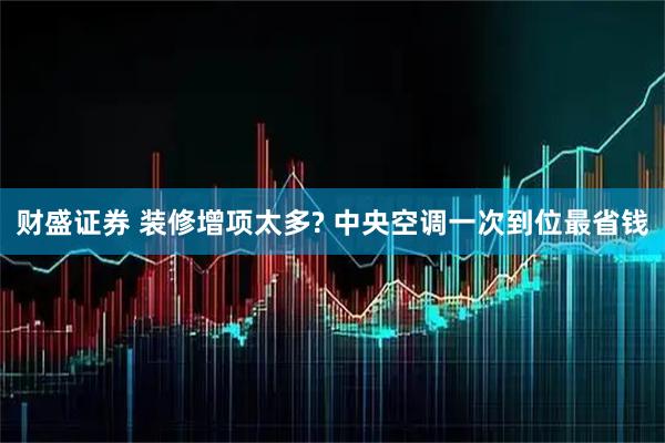 财盛证券 装修增项太多? 中央空调一次到位最省钱