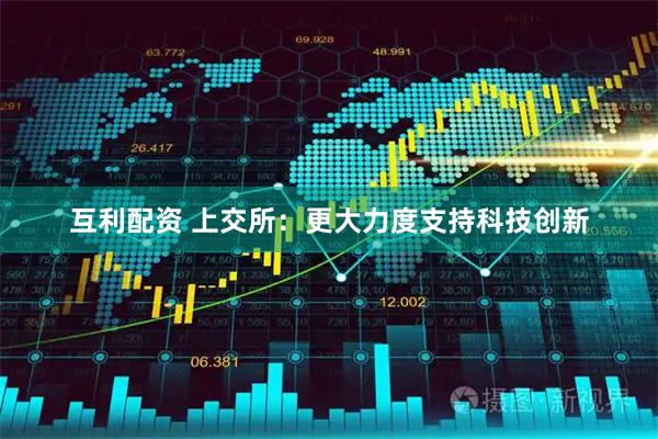 互利配资 上交所：更大力度支持科技创新