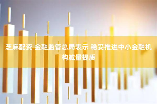 芝麻配资 金融监管总局表示 稳妥推进中小金融机构减量提质