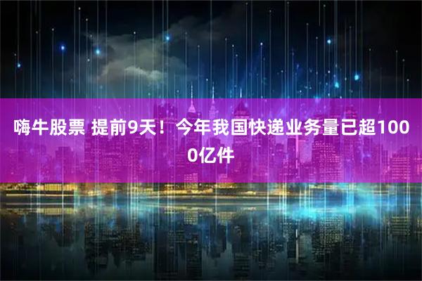 嗨牛股票 提前9天！今年我国快递业务量已超1000亿件