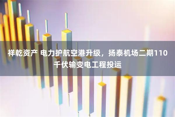 祥乾资产 电力护航空港升级，扬泰机场二期110千伏输变电工程投运
