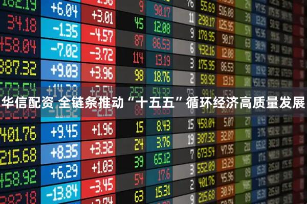 华信配资 全链条推动“十五五”循环经济高质量发展