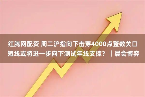 红腾网配资 周二沪指向下击穿4000点整数关口 短线或将进一步向下测试年线支撑？｜晨会博弈