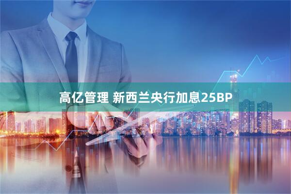 高亿管理 新西兰央行加息25BP