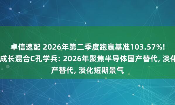 卓信速配 2026年第二季度跑赢基准103.57%! 金信精选成长混合C孔学兵: 2026年聚焦半导体国产替代, 淡化短期景气