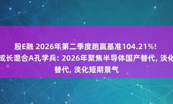 股E融 2026年第二季度跑赢基准104.21%! 金信精选成长混合A孔学兵: 2026年聚焦半导体国产替代, 淡化短期景气
