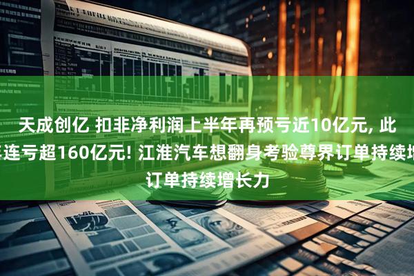 天成创亿 扣非净利润上半年再预亏近10亿元, 此前9年连亏超160亿元! 江淮汽车想翻身考验尊界订单持续增长力