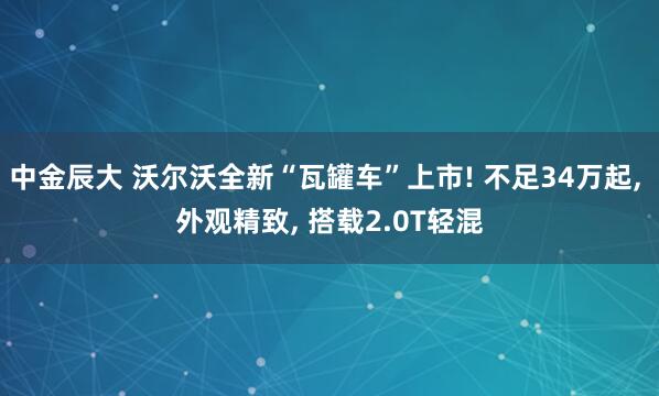 中金辰大 沃尔沃全新“瓦罐车”上市! 不足34万起, 外观精致, 搭载2.0T轻混