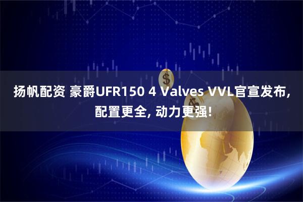 扬帆配资 豪爵UFR150 4 Valves VVL官宣发布, 配置更全, 动力更强!