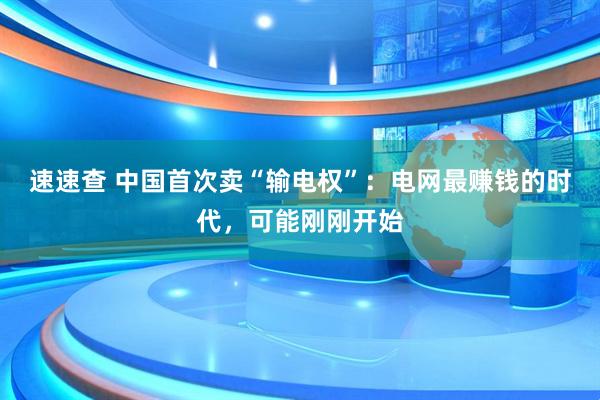 速速查 中国首次卖“输电权”:电网最赚钱的时代,可能刚刚开始