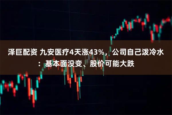 泽巨配资 九安医疗4天涨43%,公司自己泼冷水:基本面没变、股价可能大跌
