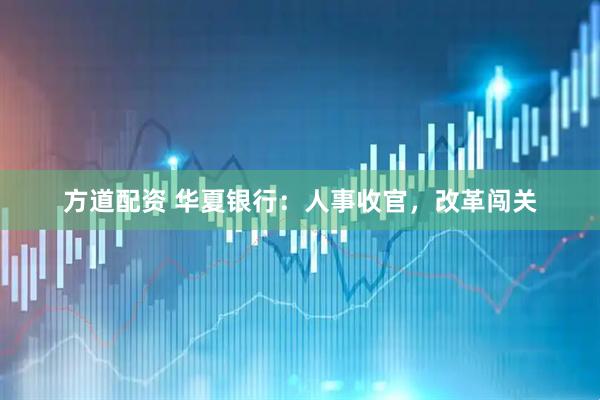 方道配资 华夏银行:人事收官,改革闯关