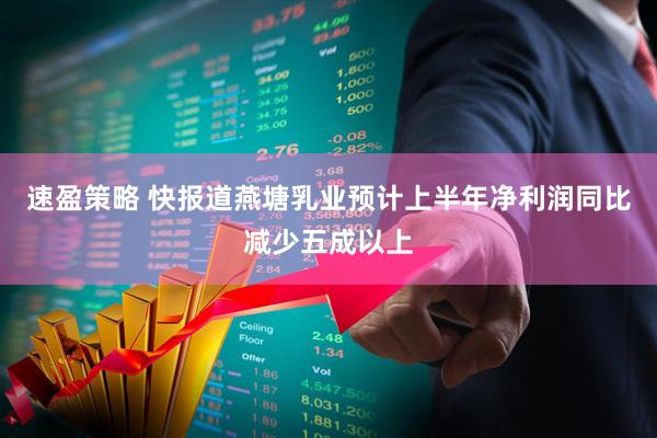 速盈策略 快报道燕塘乳业预计上半年净利润同比减少五成以上