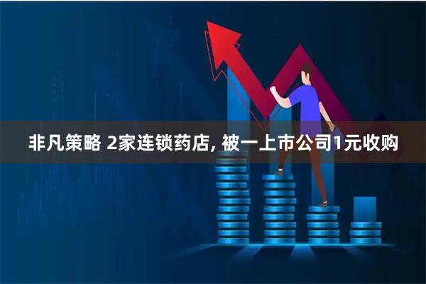 非凡策略 2家连锁药店, 被一上市公司1元收购