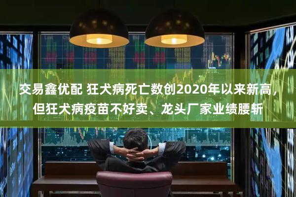交易鑫优配 狂犬病死亡数创2020年以来新高，但狂犬病疫苗不好卖、龙头厂家业绩腰斩