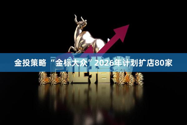 金投策略 “金标大众”2026年计划扩店80家