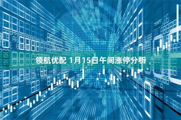 领航优配 1月15日午间涨停分析