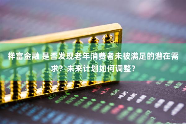 祥富金融 是否发现老年消费者未被满足的潜在需求？未来计划如何调整？