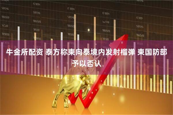 牛金所配资 泰方称柬向泰境内发射榴弹 柬国防部予以否认