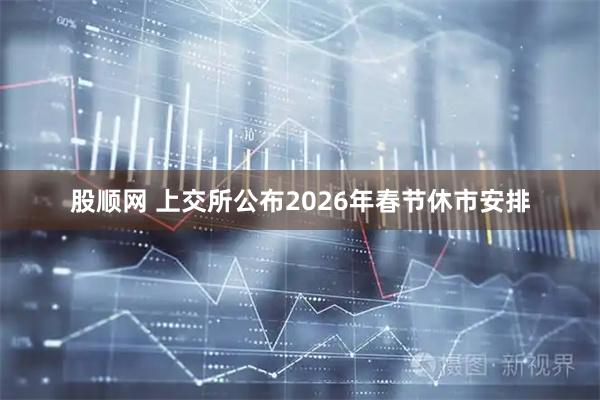 股顺网 上交所公布2026年春节休市安排