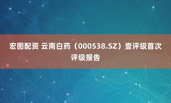 宏图配资 云南白药(000538.SZ)壹评级首次评级报告