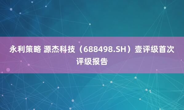 永利策略 源杰科技(688498.SH)壹评级首次评级报告