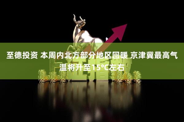 至德投资 本周内北方部分地区回暖 京津冀最高气温将升至15℃左右