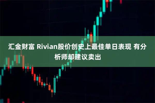 汇金财富 Rivian股价创史上最佳单日表现 有分析师却建议卖出