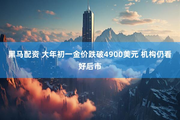黑马配资 大年初一金价跌破4900美元 机构仍看好后市