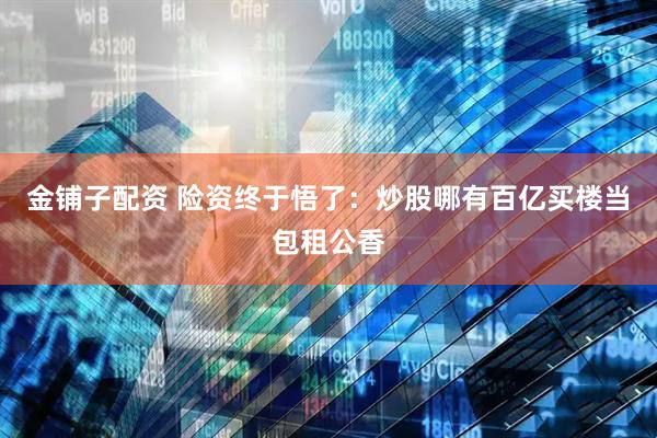金铺子配资 险资终于悟了：炒股哪有百亿买楼当包租公香