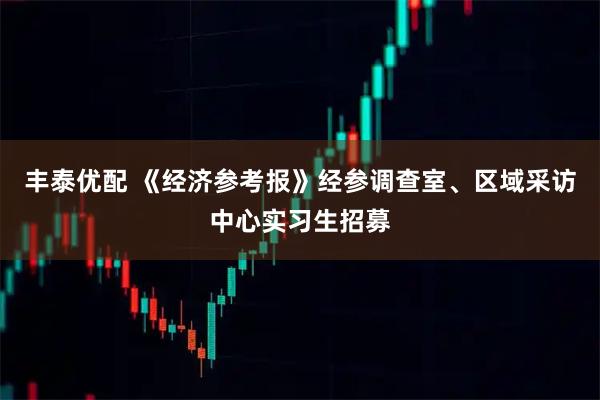 丰泰优配 《经济参考报》经参调查室、区域采访中心实习生招募