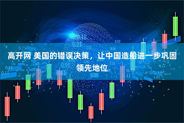 高开网 美国的错误决策，让中国造船进一步巩固领先地位