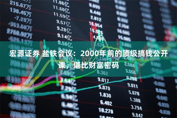 宏源证券 盐铁会议：2000年前的顶级搞钱公开课，堪比财富密码