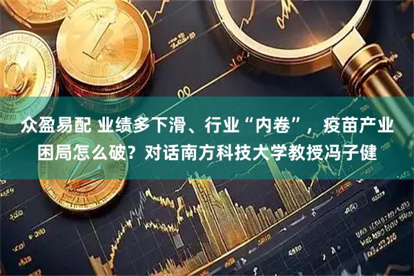 众盈易配 业绩多下滑、行业“内卷”,疫苗产业困局怎么破?对话南方科技大学教授冯子健