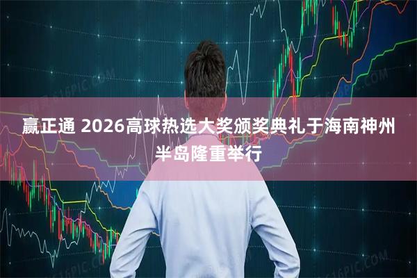 赢正通 2026高球热选大奖颁奖典礼于海南神州半岛隆重举行
