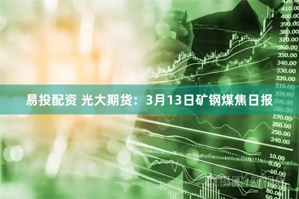 易投配资 光大期货:3月13日矿钢煤焦日报