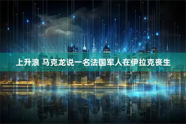 上升浪 马克龙说一名法国军人在伊拉克丧生