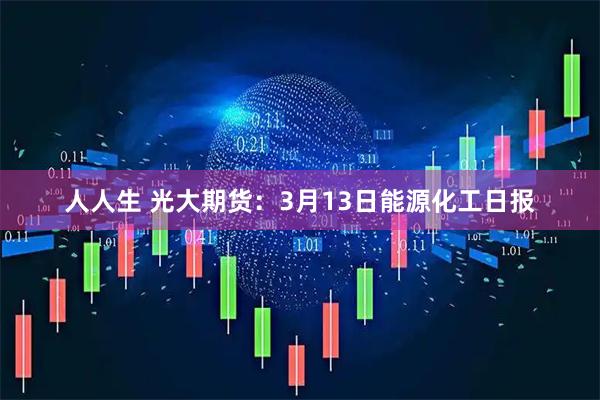 人人生 光大期货：3月13日能源化工日报