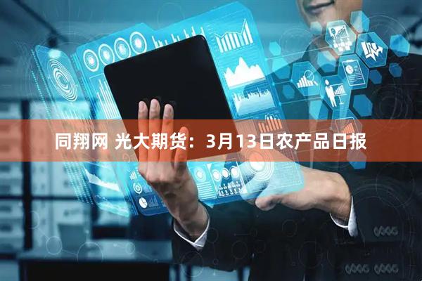 同翔网 光大期货：3月13日农产品日报