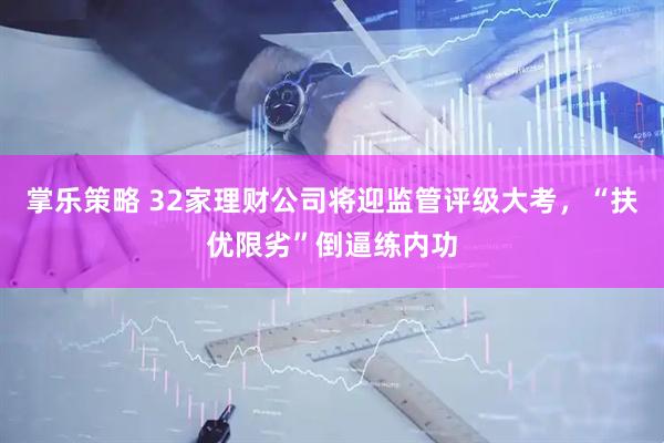 掌乐策略 32家理财公司将迎监管评级大考，“扶优限劣”倒逼练内功