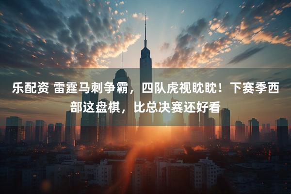 乐配资 雷霆马刺争霸，四队虎视眈眈！下赛季西部这盘棋，比总决赛还好看