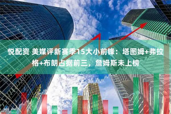悦配资 美媒评新赛季15大小前锋:塔图姆+弗拉格+布朗占据前三,詹姆斯未上榜